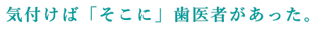 気付けば「そこに」歯医者があった。